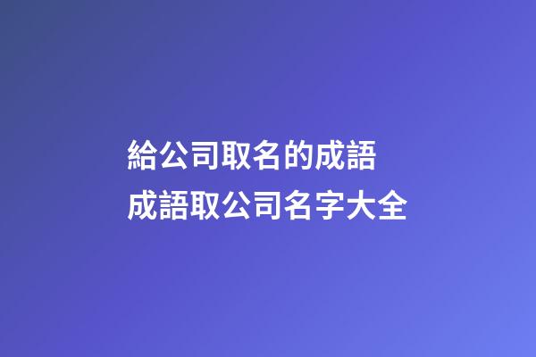 給公司取名的成語 成語取公司名字大全-第1張-公司起名-玄機(jī)派